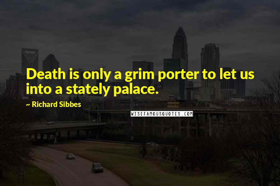 Richard Sibbes quotes: Death is only a grim porter to let us into a stately palace.