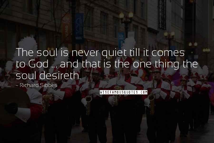 Richard Sibbes quotes: The soul is never quiet till it comes to God ... and that is the one thing the soul desireth.