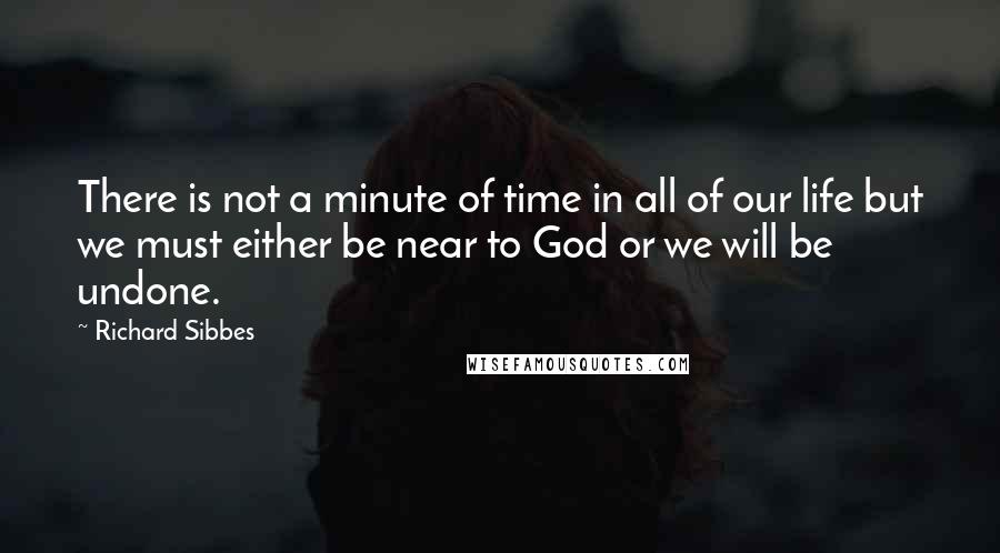 Richard Sibbes quotes: There is not a minute of time in all of our life but we must either be near to God or we will be undone. Richard Sibbes quotes: There is not a minute of time in all of our life but we must either be near to God or we will be undone.