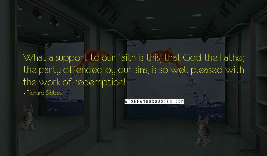 Richard Sibbes quotes: What a support to our faith is this, that God the Father, the party offended by our sins, is so well pleased with the work of redemption!
