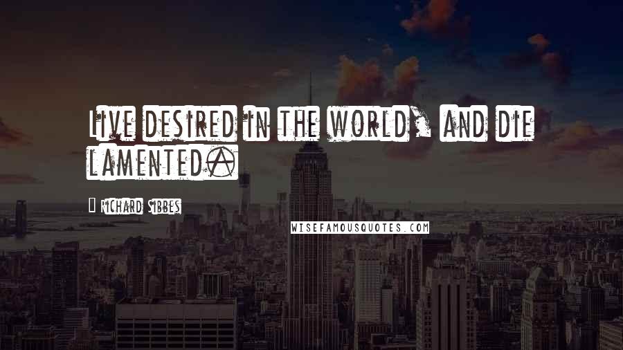 Richard Sibbes quotes: Live desired in the world, and die lamented.