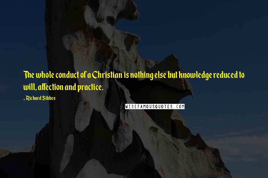 Richard Sibbes quotes: The whole conduct of a Christian is nothing else but knowledge reduced to will, affection and practice.