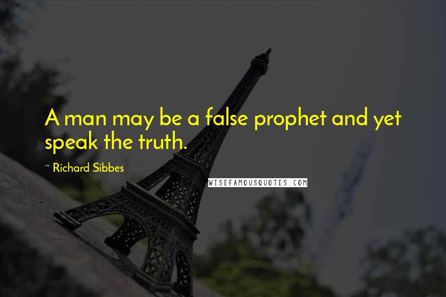 Richard Sibbes quotes: A man may be a false prophet and yet speak the truth.