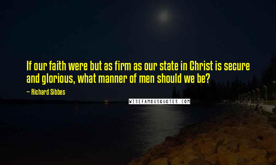 Richard Sibbes quotes: If our faith were but as firm as our state in Christ is secure and glorious, what manner of men should we be?