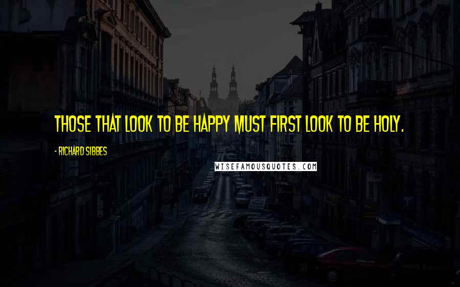 Richard Sibbes quotes: Those that look to be happy must first look to be holy.
