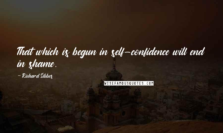 Richard Sibbes quotes: That which is begun in self-confidence will end in shame.