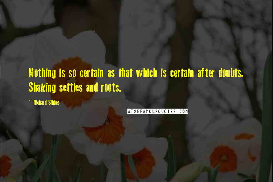 Richard Sibbes quotes: Nothing is so certain as that which is certain after doubts. Shaking settles and roots.