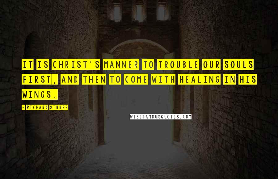 Richard Sibbes quotes: It is Christ's manner to trouble our souls first, and then to come with healing in his wings.