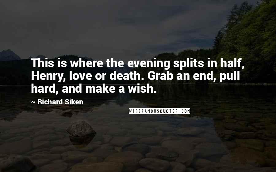 Richard Siken quotes: This is where the evening splits in half, Henry, love or death. Grab an end, pull hard, and make a wish.