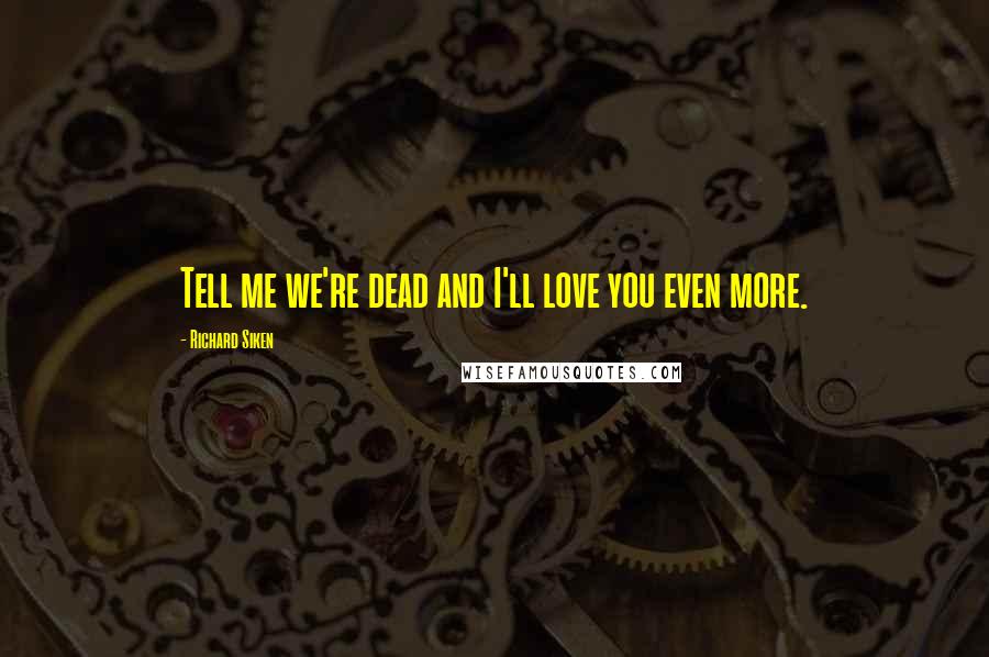 Richard Siken quotes: Tell me we're dead and I'll love you even more.