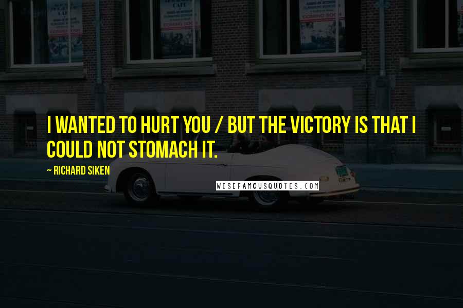 Richard Siken quotes: I wanted to hurt you / but the victory is that I could not stomach it.