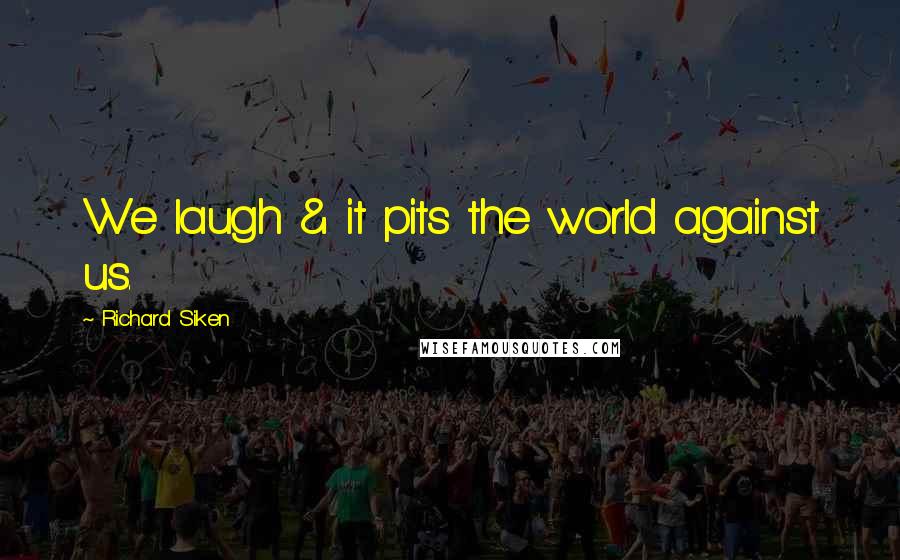Richard Siken quotes: We laugh & it pits the world against us.