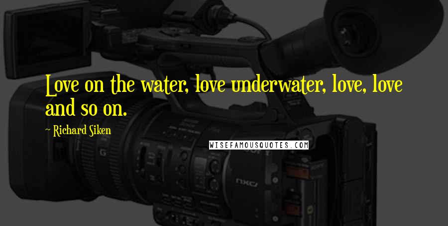 Richard Siken quotes: Love on the water, love underwater, love, love and so on.