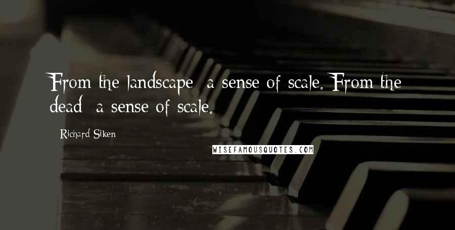 Richard Siken quotes: From the landscape: a sense of scale. From the dead: a sense of scale.