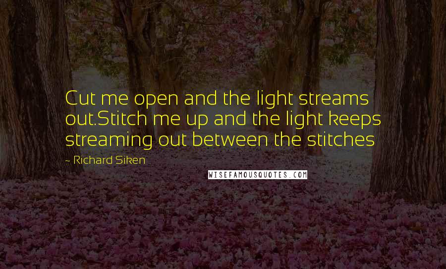 Richard Siken quotes: Cut me open and the light streams out.Stitch me up and the light keeps streaming out between the stitches