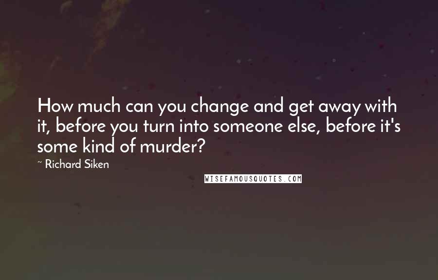 Richard Siken quotes: How much can you change and get away with it, before you turn into someone else, before it's some kind of murder?