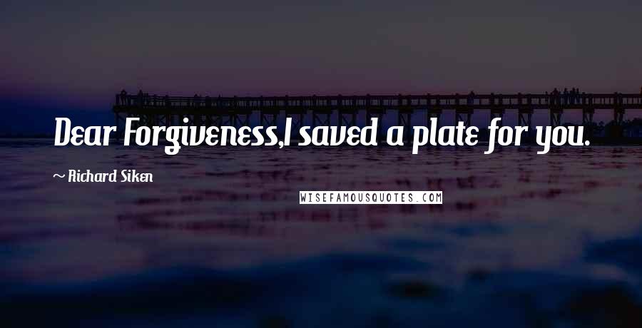 Richard Siken quotes: Dear Forgiveness,I saved a plate for you.