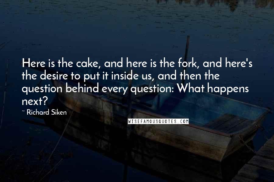 Richard Siken quotes: Here is the cake, and here is the fork, and here's the desire to put it inside us, and then the question behind every question: What happens next?