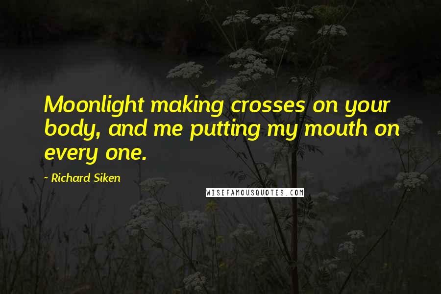 Richard Siken quotes: Moonlight making crosses on your body, and me putting my mouth on every one.