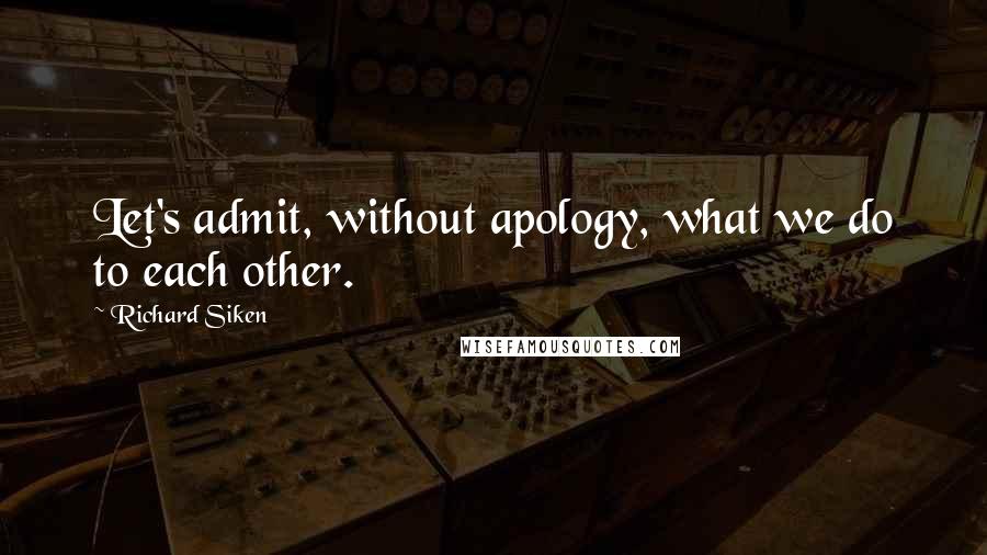 Richard Siken quotes: Let's admit, without apology, what we do to each other.