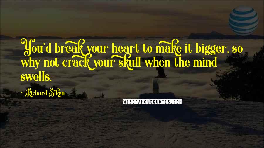 Richard Siken quotes: You'd break your heart to make it bigger, so why not crack your skull when the mind swells.