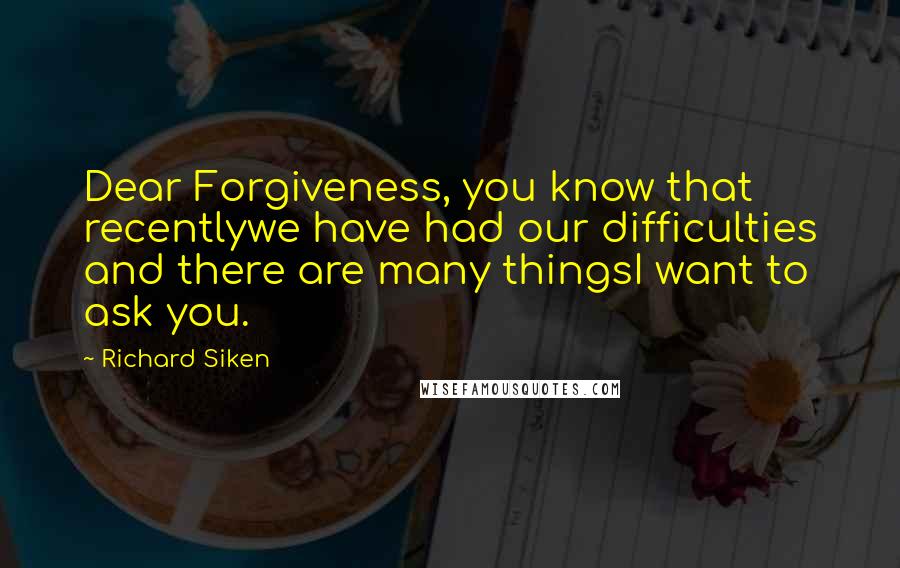 Richard Siken quotes: Dear Forgiveness, you know that recentlywe have had our difficulties and there are many thingsI want to ask you.
