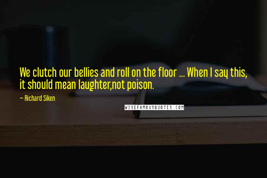 Richard Siken quotes: We clutch our bellies and roll on the floor ... When I say this, it should mean laughter,not poison.