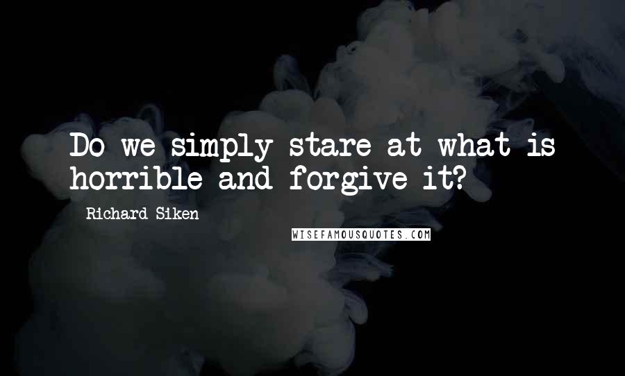 Richard Siken quotes: Do we simply stare at what is horrible and forgive it?