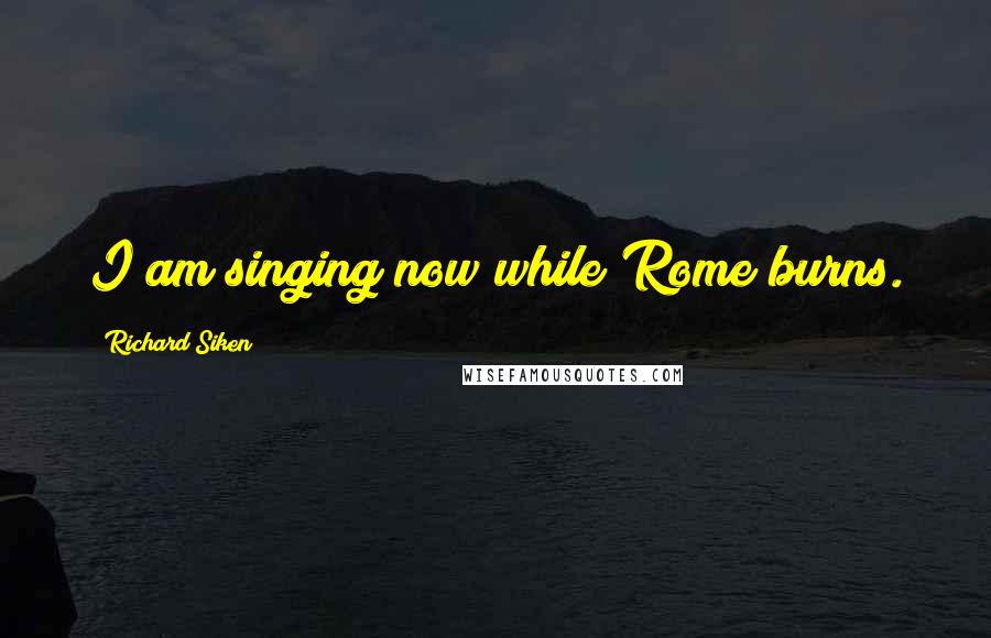 Richard Siken quotes: I am singing now while Rome burns.