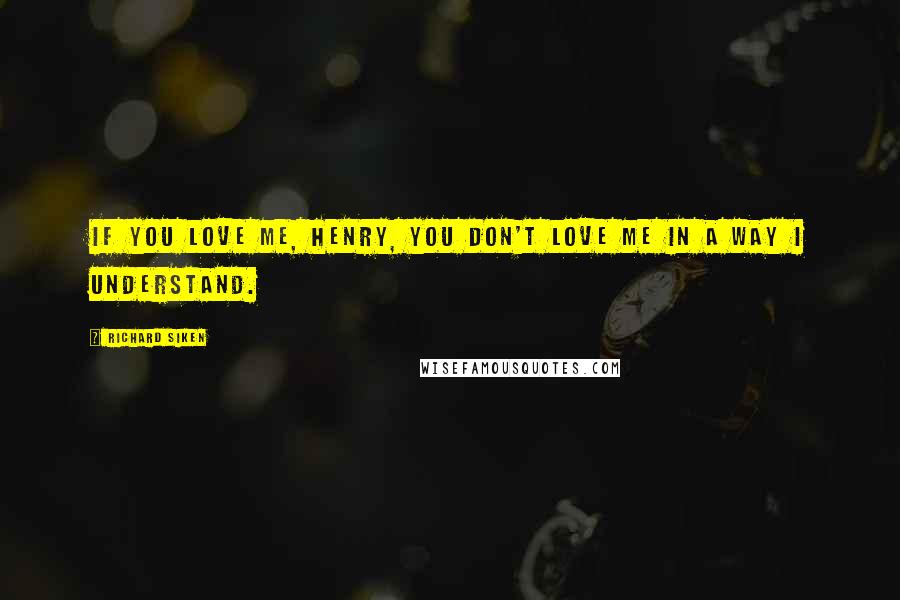 Richard Siken quotes: If you love me, Henry, you don't love me in a way I understand.