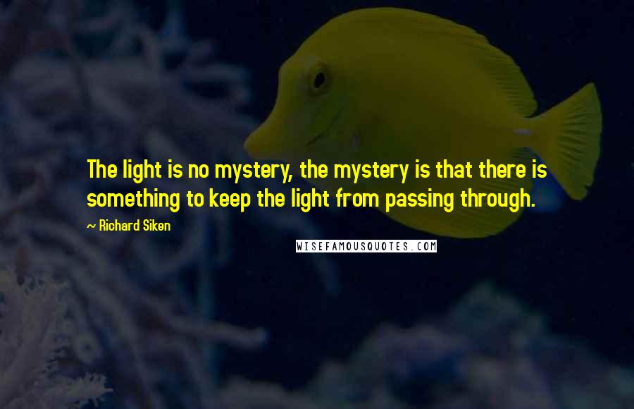 Richard Siken quotes: The light is no mystery, the mystery is that there is something to keep the light from passing through.