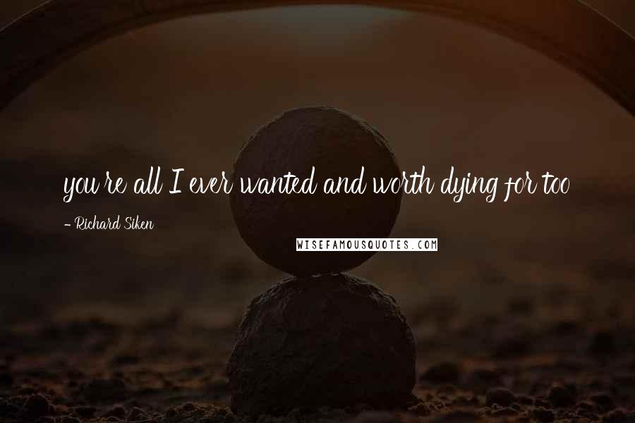 Richard Siken quotes: you're all I ever wanted and worth dying for too