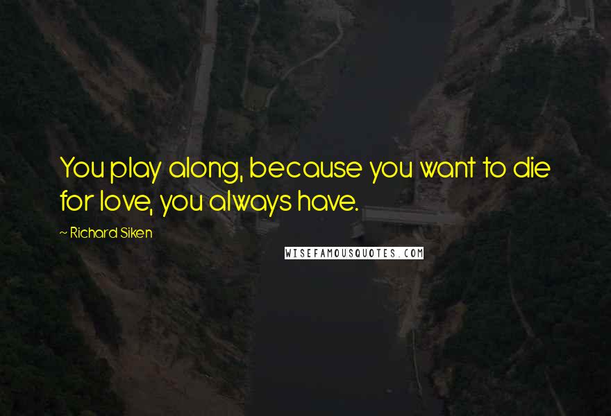 Richard Siken quotes: You play along, because you want to die for love, you always have.