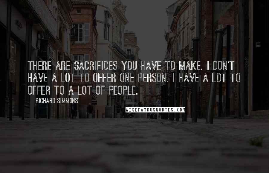 Richard Simmons quotes: There are sacrifices you have to make. I don't have a lot to offer one person. I have a lot to offer to a lot of people.