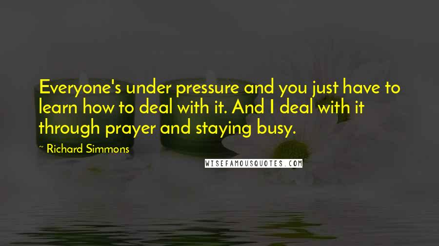 Richard Simmons quotes: Everyone's under pressure and you just have to learn how to deal with it. And I deal with it through prayer and staying busy.