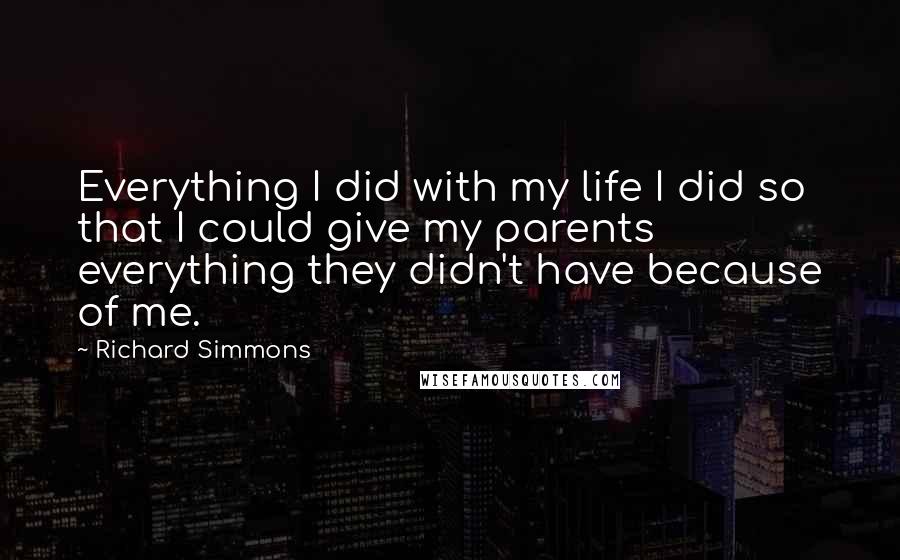 Richard Simmons quotes: Everything I did with my life I did so that I could give my parents everything they didn't have because of me.
