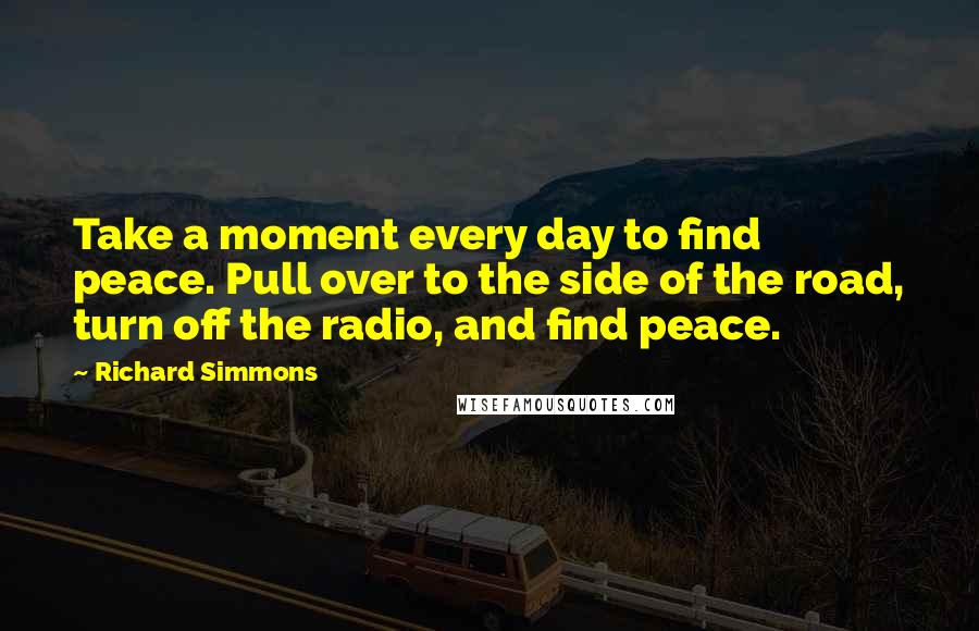 Richard Simmons quotes: Take a moment every day to find peace. Pull over to the side of the road, turn off the radio, and find peace.