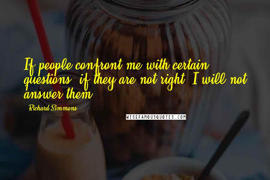 Richard Simmons quotes: If people confront me with certain questions, if they are not right, I will not answer them.