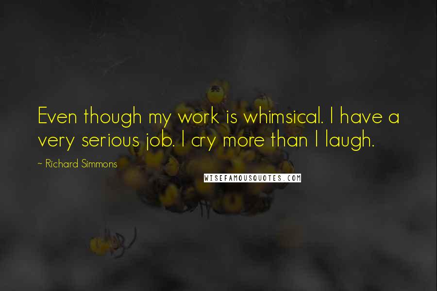 Richard Simmons quotes: Even though my work is whimsical. I have a very serious job. I cry more than I laugh.