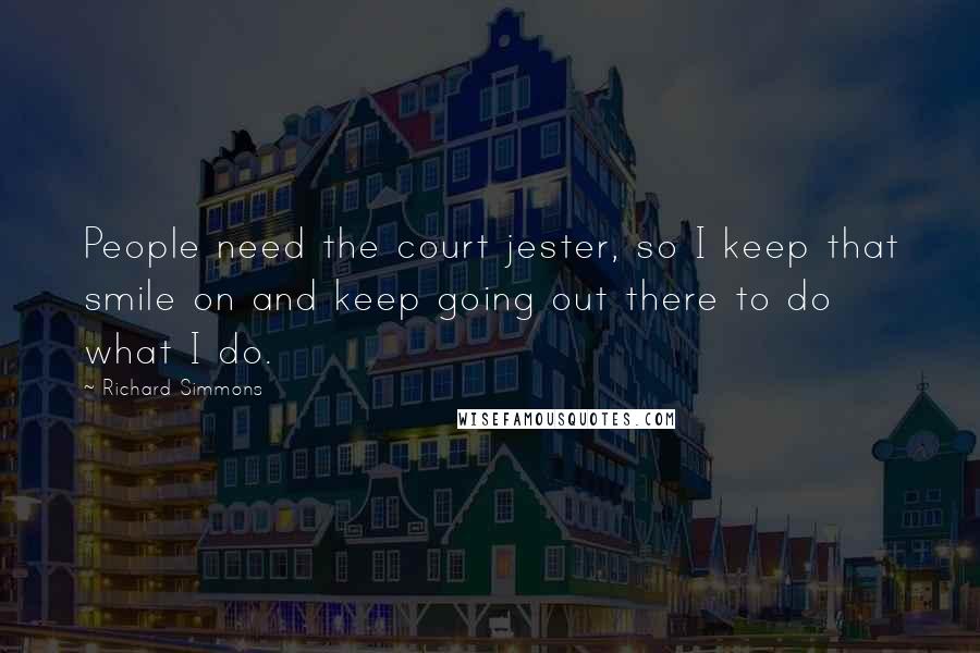 Richard Simmons quotes: People need the court jester, so I keep that smile on and keep going out there to do what I do.