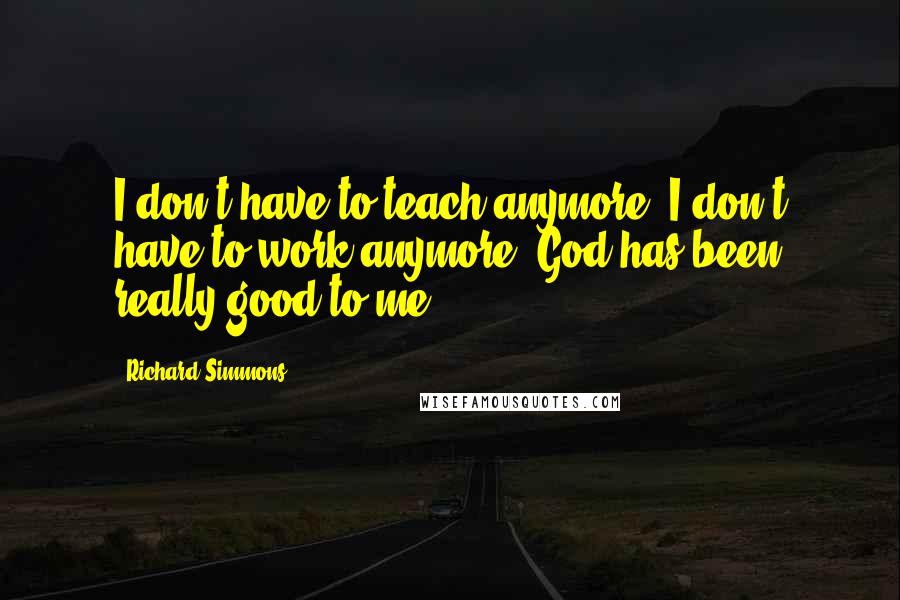 Richard Simmons quotes: I don't have to teach anymore, I don't have to work anymore, God has been really good to me.