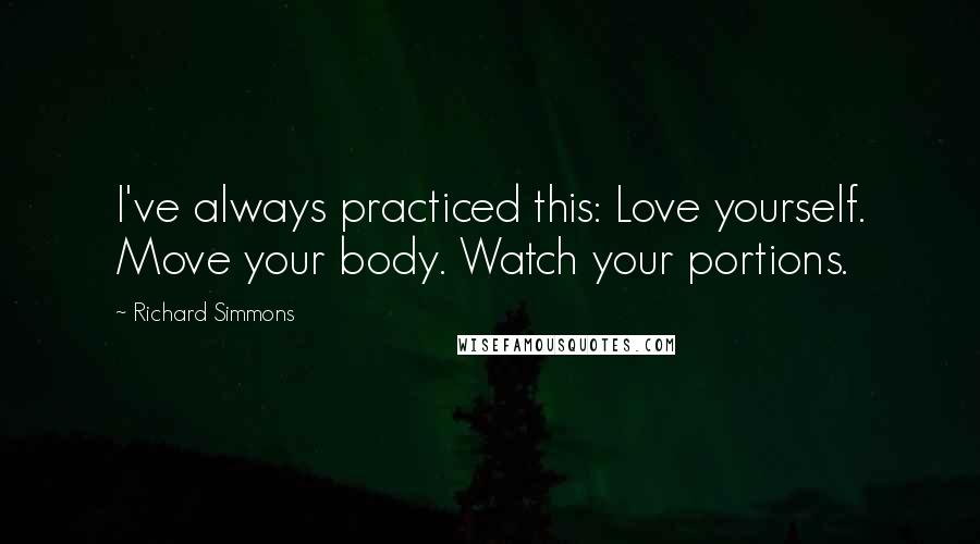 Richard Simmons quotes: I've always practiced this: Love yourself. Move your body. Watch your portions.