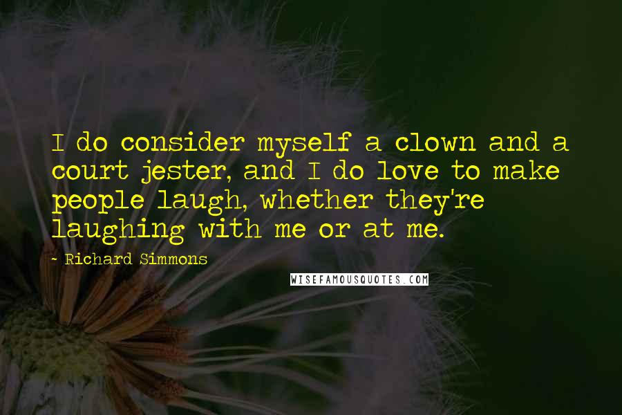 Richard Simmons quotes: I do consider myself a clown and a court jester, and I do love to make people laugh, whether they're laughing with me or at me.