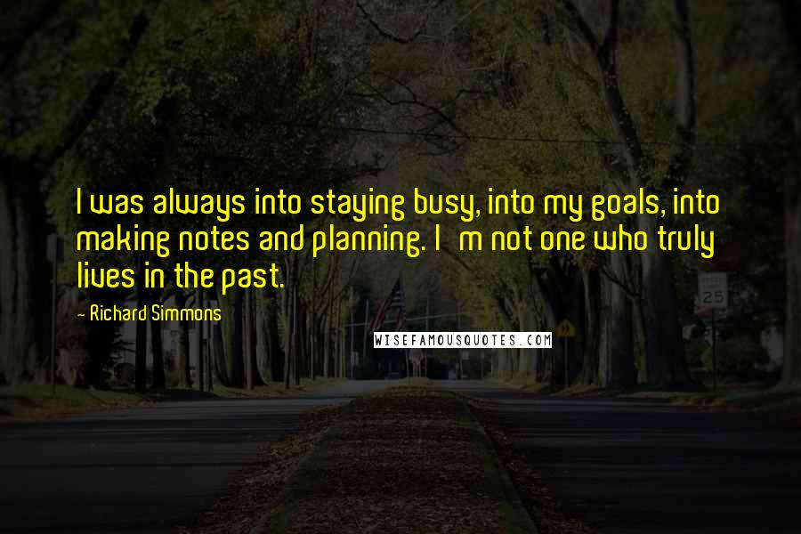 Richard Simmons quotes: I was always into staying busy, into my goals, into making notes and planning. I'm not one who truly lives in the past.