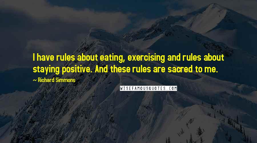 Richard Simmons quotes: I have rules about eating, exercising and rules about staying positive. And these rules are sacred to me.