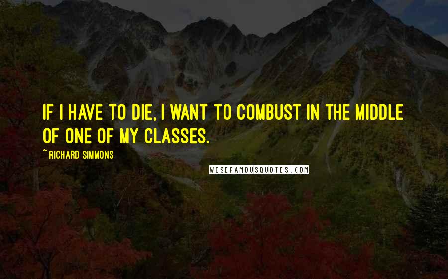 Richard Simmons quotes: If I have to die, I want to combust in the middle of one of my classes.