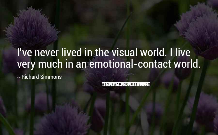 Richard Simmons quotes: I've never lived in the visual world. I live very much in an emotional-contact world.
