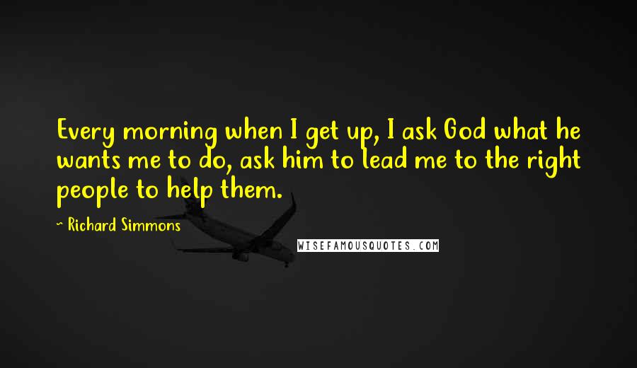 Richard Simmons quotes: Every morning when I get up, I ask God what he wants me to do, ask him to lead me to the right people to help them.