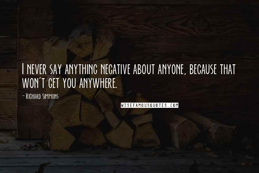 Richard Simmons quotes: I never say anything negative about anyone, because that won't get you anywhere.