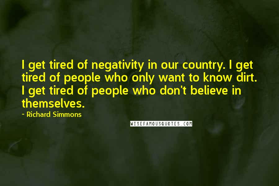 Richard Simmons quotes: I get tired of negativity in our country. I get tired of people who only want to know dirt. I get tired of people who don't believe in themselves.